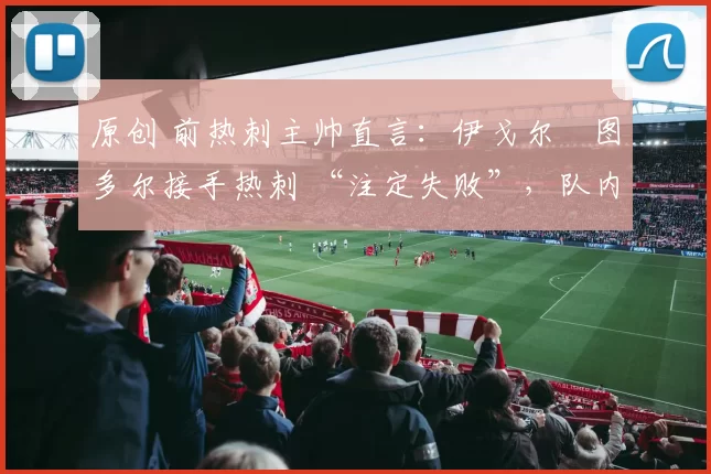 原创 前热刺主帅直言:伊戈尔・图多尔接手热刺 “注定失败”,队内氛围 “ toxic 至极”