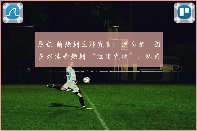 原创 前热刺主帅直言：伊戈尔・图多尔接手热刺 “注定失败”，队内氛围 “ toxic 至极”