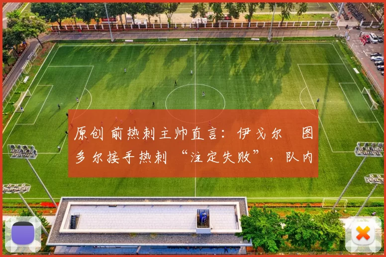 原创 前热刺主帅直言:伊戈尔・图多尔接手热刺 “注定失败”,队内氛围 “ toxic 至极”