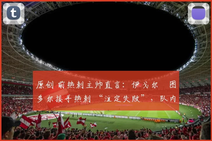 原创 前热刺主帅直言:伊戈尔・图多尔接手热刺 “注定失败”,队内氛围 “ toxic 至极”