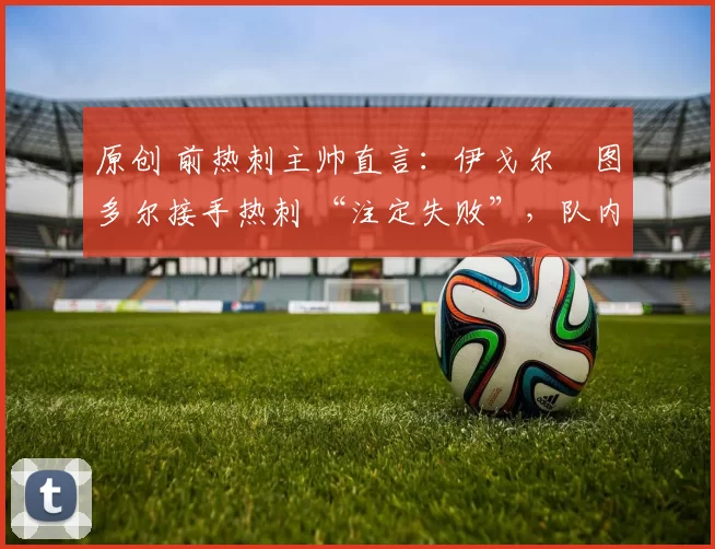 原创 前热刺主帅直言:伊戈尔・图多尔接手热刺 “注定失败”,队内氛围 “ toxic 至极”