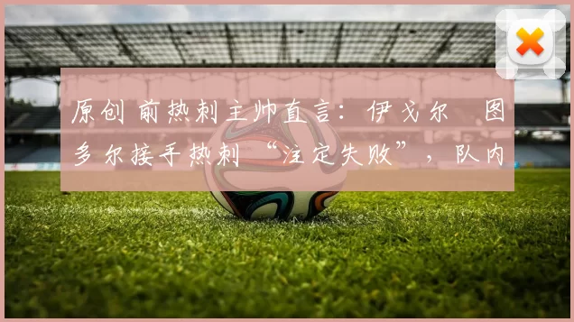 原创 前热刺主帅直言:伊戈尔・图多尔接手热刺 “注定失败”,队内氛围 “ toxic 至极”