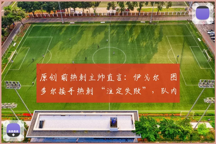 原创 前热刺主帅直言：伊戈尔・图多尔接手热刺 “注定失败”，队内氛围 “ toxic 至极”