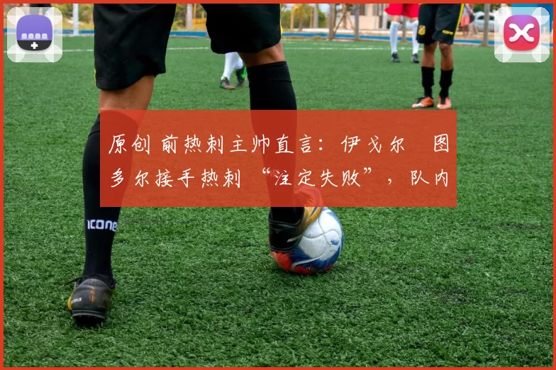 原创 前热刺主帅直言:伊戈尔・图多尔接手热刺 “注定失败”,队内氛围 “ toxic 至极”