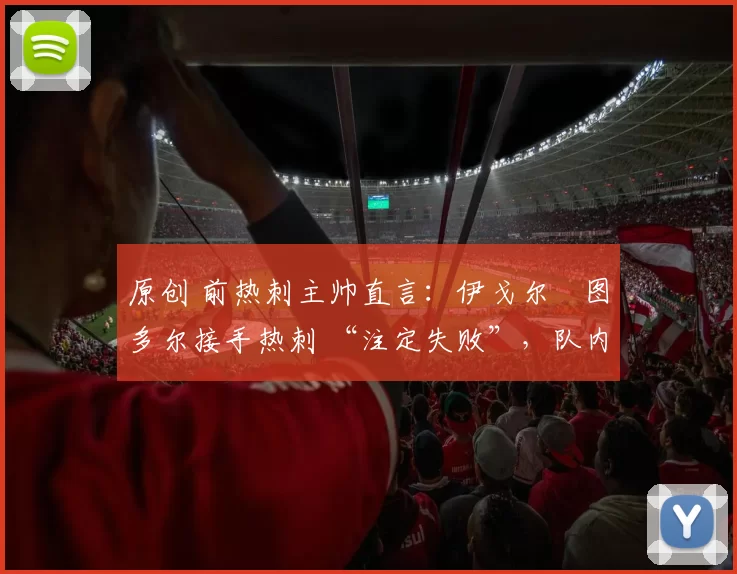 原创 前热刺主帅直言：伊戈尔・图多尔接手热刺 “注定失败”，队内氛围 “ toxic 至极”