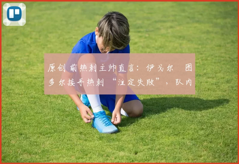 原创 前热刺主帅直言:伊戈尔・图多尔接手热刺 “注定失败”,队内氛围 “ toxic 至极”