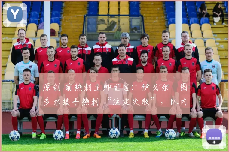 原创 前热刺主帅直言:伊戈尔・图多尔接手热刺 “注定失败”,队内氛围 “ toxic 至极”