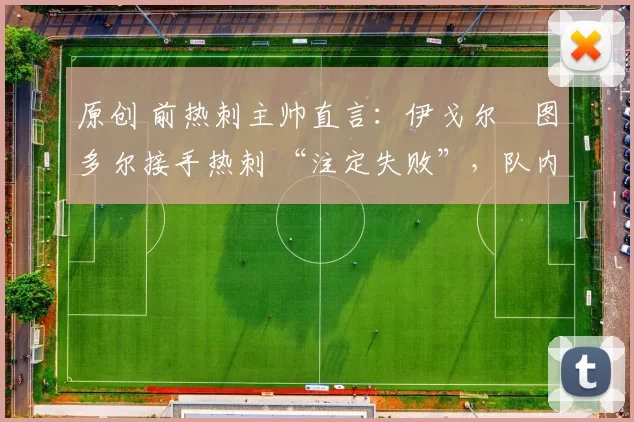 原创 前热刺主帅直言:伊戈尔・图多尔接手热刺 “注定失败”,队内氛围 “ toxic 至极”