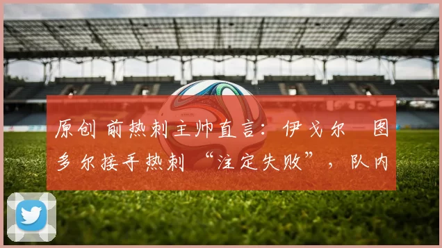 原创 前热刺主帅直言：伊戈尔・图多尔接手热刺 “注定失败”，队内氛围 “ toxic 至极”