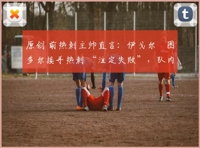 原创 前热刺主帅直言：伊戈尔・图多尔接手热刺 “注定失败”，队内氛围 “ toxic 至极”