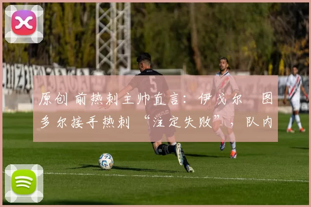 原创 前热刺主帅直言:伊戈尔・图多尔接手热刺 “注定失败”,队内氛围 “ toxic 至极”