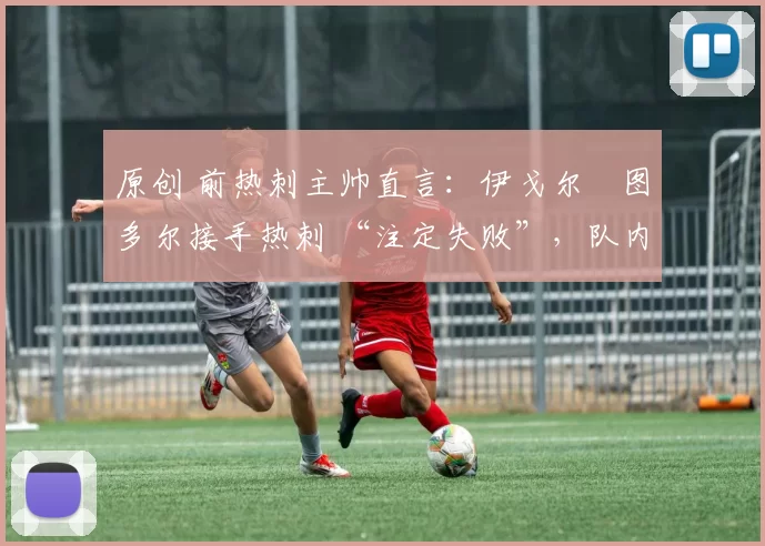 原创 前热刺主帅直言：伊戈尔・图多尔接手热刺 “注定失败”，队内氛围 “ toxic 至极”