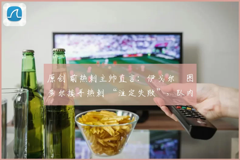 原创 前热刺主帅直言：伊戈尔・图多尔接手热刺 “注定失败”，队内氛围 “ toxic 至极”