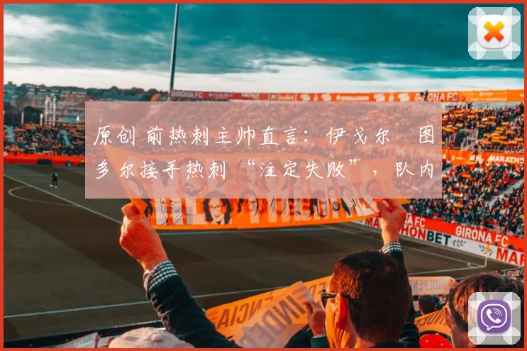 原创 前热刺主帅直言:伊戈尔・图多尔接手热刺 “注定失败”,队内氛围 “ toxic 至极”