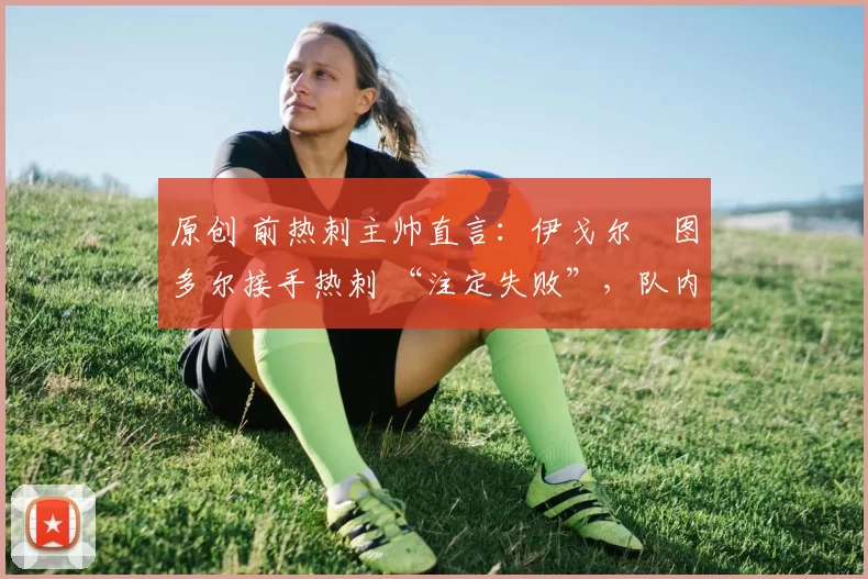 原创 前热刺主帅直言:伊戈尔・图多尔接手热刺 “注定失败”,队内氛围 “ toxic 至极”