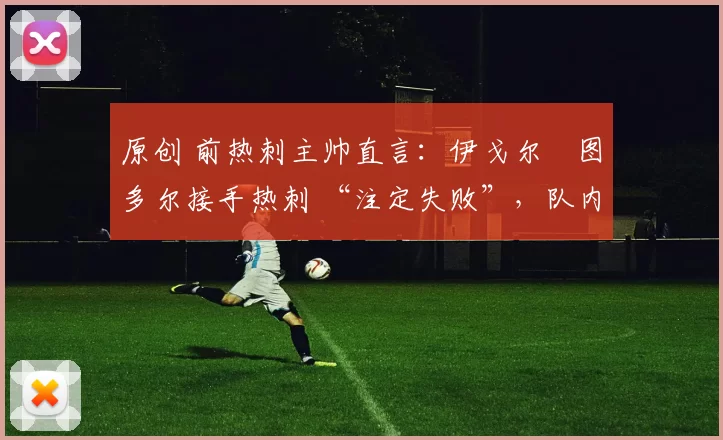 原创 前热刺主帅直言:伊戈尔・图多尔接手热刺 “注定失败”,队内氛围 “ toxic 至极”
