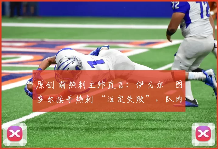 原创 前热刺主帅直言:伊戈尔・图多尔接手热刺 “注定失败”,队内氛围 “ toxic 至极”