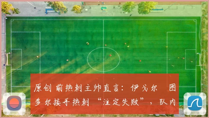 原创 前热刺主帅直言：伊戈尔・图多尔接手热刺 “注定失败”，队内氛围 “ toxic 至极”