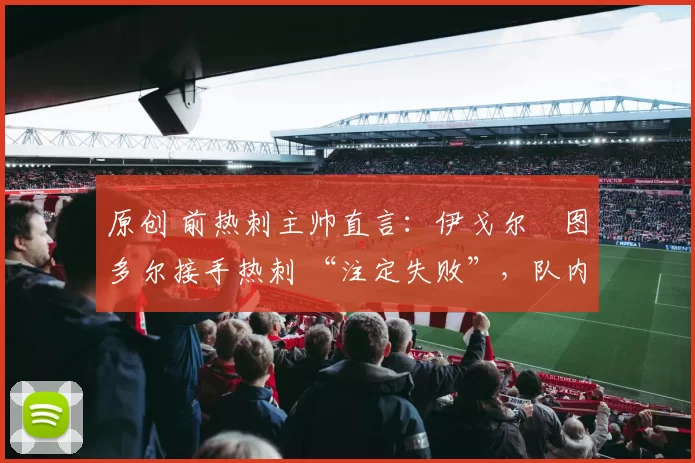 原创 前热刺主帅直言：伊戈尔・图多尔接手热刺 “注定失败”，队内氛围 “ toxic 至极”