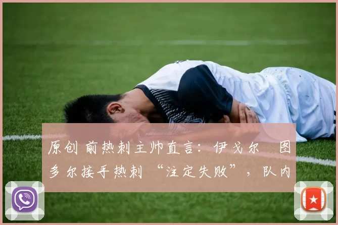 原创 前热刺主帅直言:伊戈尔・图多尔接手热刺 “注定失败”,队内氛围 “ toxic 至极”
