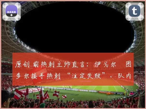 原创 前热刺主帅直言：伊戈尔・图多尔接手热刺 “注定失败”，队内氛围 “ toxic 至极”