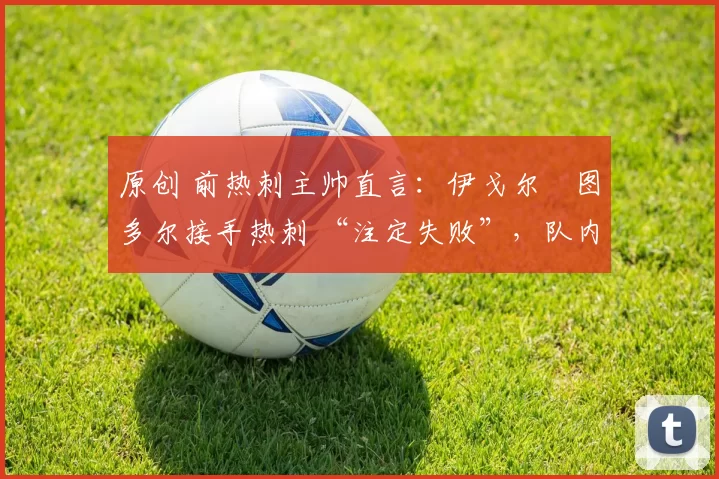 原创 前热刺主帅直言：伊戈尔・图多尔接手热刺 “注定失败”，队内氛围 “ toxic 至极”