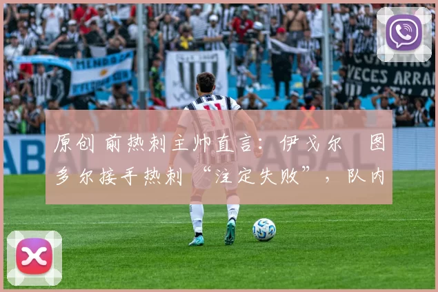 原创 前热刺主帅直言：伊戈尔・图多尔接手热刺 “注定失败”，队内氛围 “ toxic 至极”