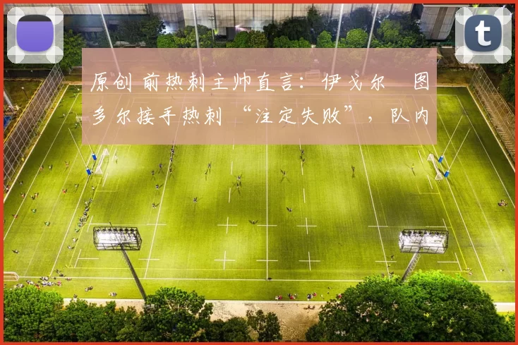 原创 前热刺主帅直言：伊戈尔・图多尔接手热刺 “注定失败”，队内氛围 “ toxic 至极”