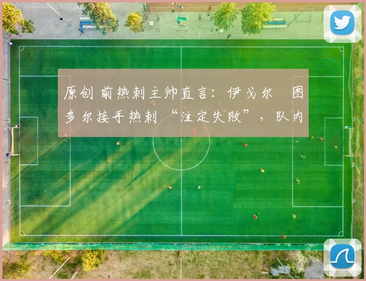 原创 前热刺主帅直言：伊戈尔・图多尔接手热刺 “注定失败”，队内氛围 “ toxic 至极”