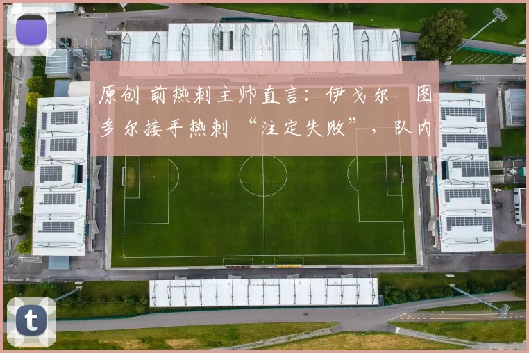 原创 前热刺主帅直言:伊戈尔・图多尔接手热刺 “注定失败”,队内氛围 “ toxic 至极”