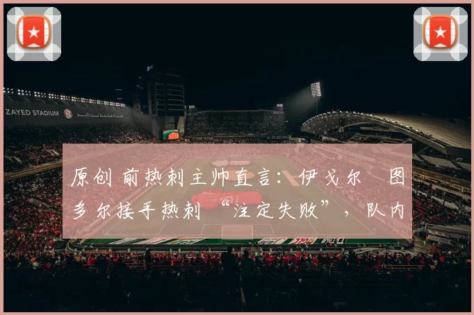 原创 前热刺主帅直言：伊戈尔・图多尔接手热刺 “注定失败”，队内氛围 “ toxic 至极”