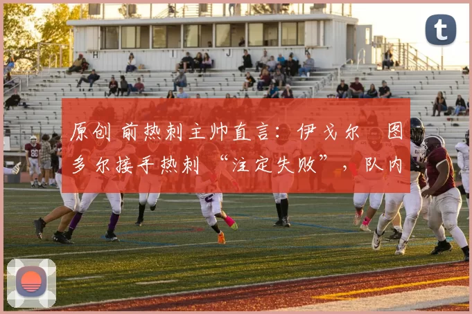 原创 前热刺主帅直言：伊戈尔・图多尔接手热刺 “注定失败”，队内氛围 “ toxic 至极”