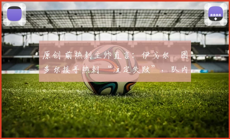 原创 前热刺主帅直言:伊戈尔・图多尔接手热刺 “注定失败”,队内氛围 “ toxic 至极”