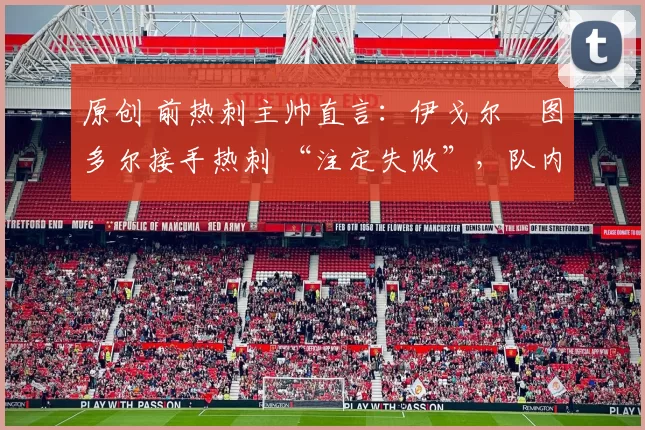 原创 前热刺主帅直言:伊戈尔・图多尔接手热刺 “注定失败”,队内氛围 “ toxic 至极”