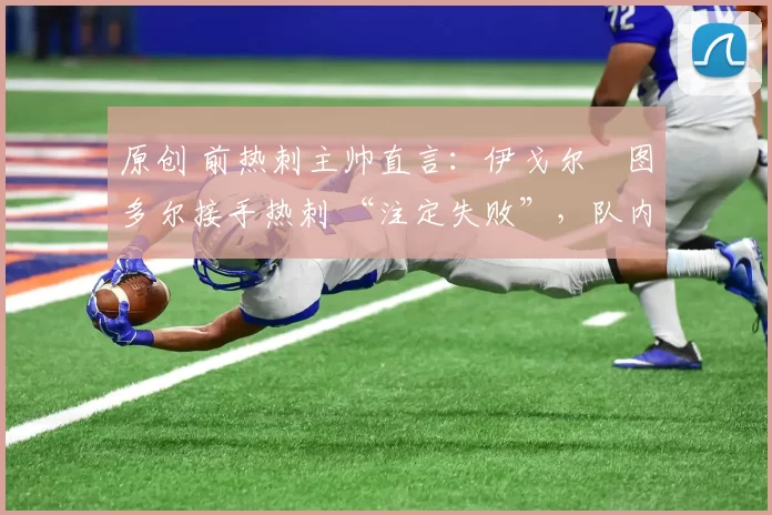 原创 前热刺主帅直言:伊戈尔・图多尔接手热刺 “注定失败”,队内氛围 “ toxic 至极”