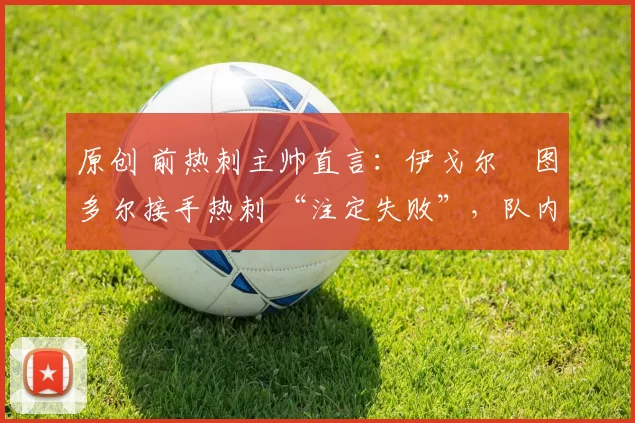 原创 前热刺主帅直言：伊戈尔・图多尔接手热刺 “注定失败”，队内氛围 “ toxic 至极”