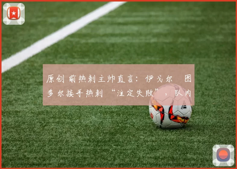 原创 前热刺主帅直言：伊戈尔・图多尔接手热刺 “注定失败”，队内氛围 “ toxic 至极”