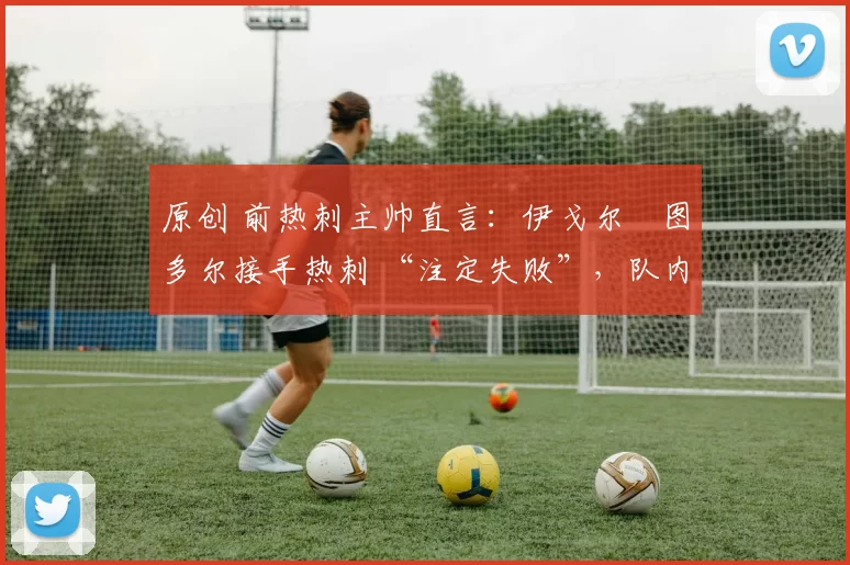 原创 前热刺主帅直言：伊戈尔・图多尔接手热刺 “注定失败”，队内氛围 “ toxic 至极”