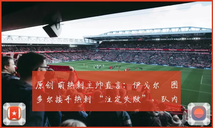 原创 前热刺主帅直言:伊戈尔・图多尔接手热刺 “注定失败”,队内氛围 “ toxic 至极”