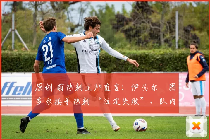 原创 前热刺主帅直言:伊戈尔・图多尔接手热刺 “注定失败”,队内氛围 “ toxic 至极”
