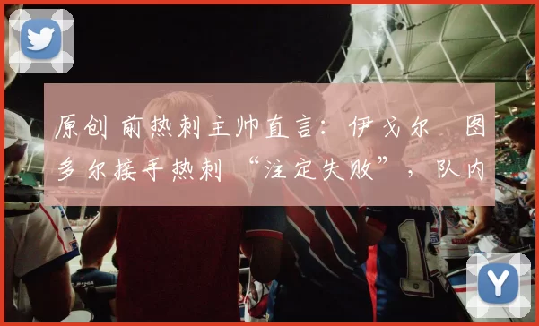 原创 前热刺主帅直言：伊戈尔・图多尔接手热刺 “注定失败”，队内氛围 “ toxic 至极”