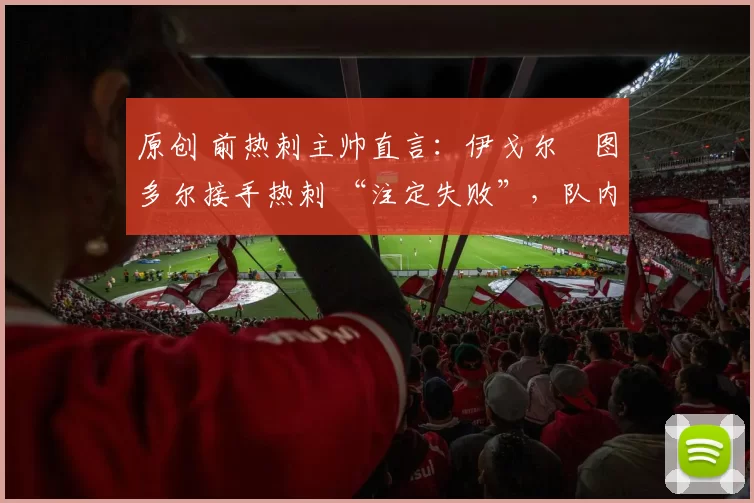 原创 前热刺主帅直言:伊戈尔・图多尔接手热刺 “注定失败”,队内氛围 “ toxic 至极”