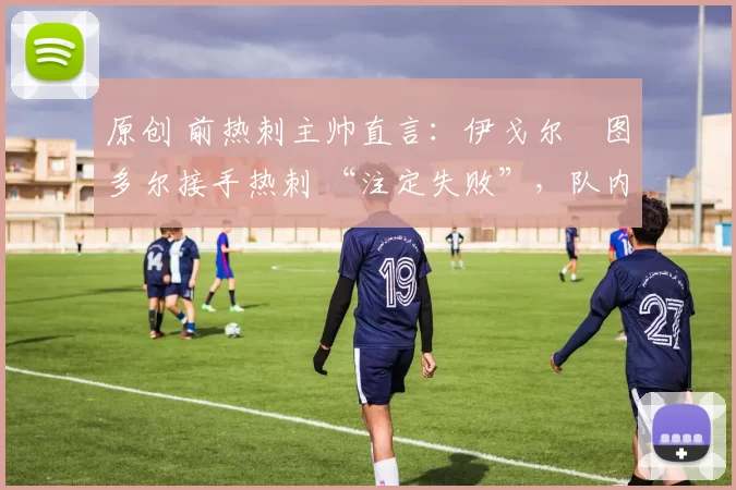 原创 前热刺主帅直言:伊戈尔・图多尔接手热刺 “注定失败”,队内氛围 “ toxic 至极”