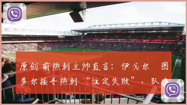 原创 前热刺主帅直言:伊戈尔・图多尔接手热刺 “注定失败”,队内氛围 “ toxic 至极”