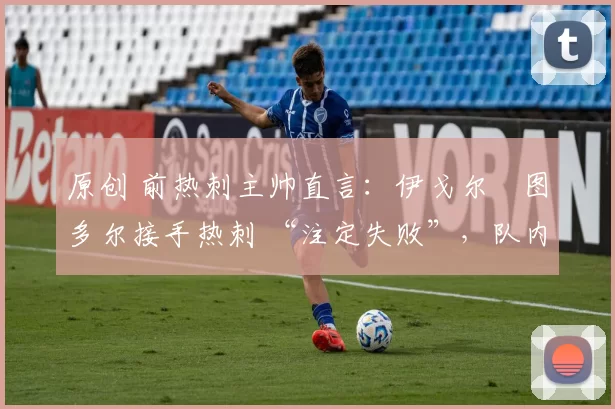 原创 前热刺主帅直言：伊戈尔・图多尔接手热刺 “注定失败”，队内氛围 “ toxic 至极”