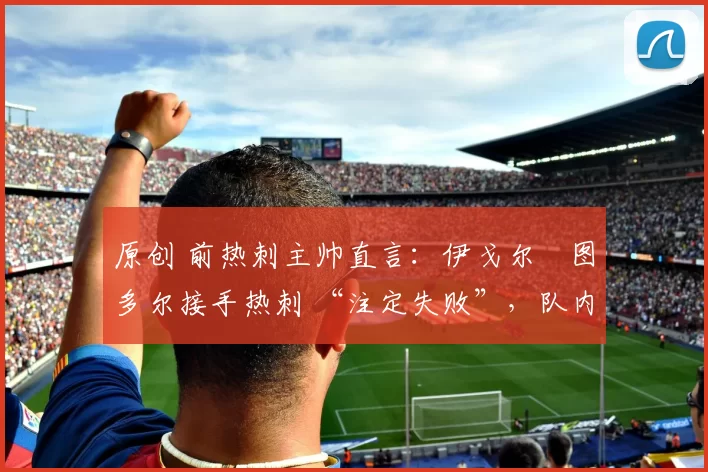 原创 前热刺主帅直言:伊戈尔・图多尔接手热刺 “注定失败”,队内氛围 “ toxic 至极”