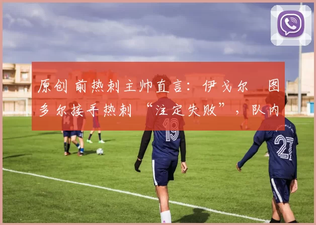 原创 前热刺主帅直言:伊戈尔・图多尔接手热刺 “注定失败”,队内氛围 “ toxic 至极”