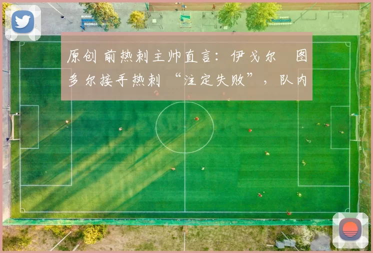 原创 前热刺主帅直言：伊戈尔・图多尔接手热刺 “注定失败”，队内氛围 “ toxic 至极”