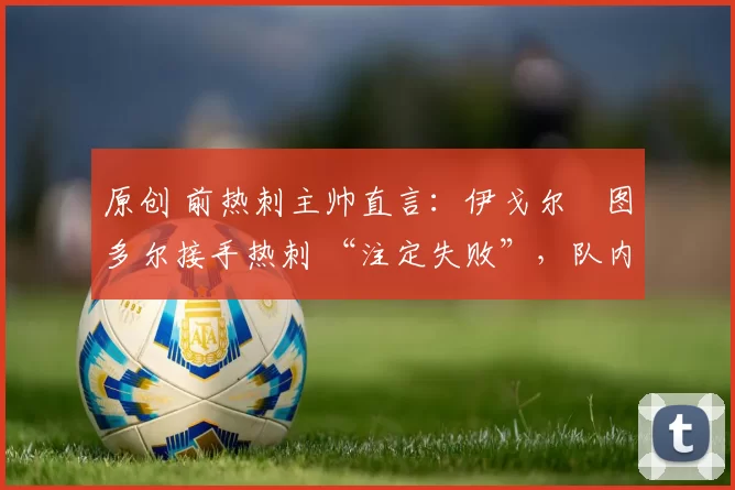 原创 前热刺主帅直言：伊戈尔・图多尔接手热刺 “注定失败”，队内氛围 “ toxic 至极”