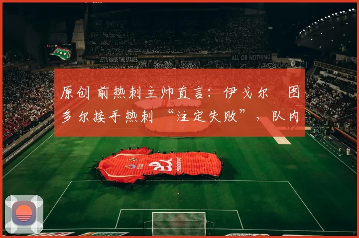 原创 前热刺主帅直言:伊戈尔・图多尔接手热刺 “注定失败”,队内氛围 “ toxic 至极”